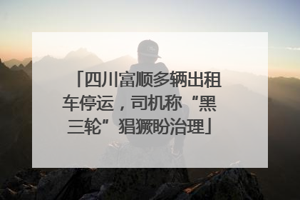 四川富顺多辆出租车停运，司机称“黑三轮”猖獗盼治理