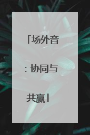 场外音：协同与共赢