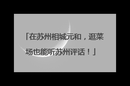 在苏州相城元和，逛菜场也能听苏州评话！