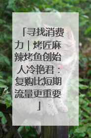 寻找消费力｜烤匠麻辣烤鱼创始人冷艳君：复购比短期流量更重要