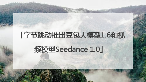 字节跳动推出豆包大模型1.6和视频模型Seedance 1.0