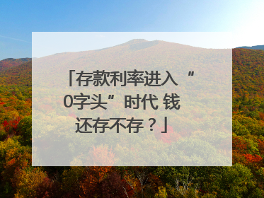 存款利率进入“0字头”时代 钱还存不存？