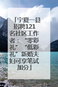 宁夏一县招聘121名社区工作者：“零彩礼”“低彩礼”新婚夫妇可享笔试加分