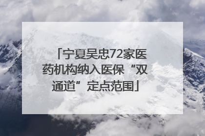 宁夏吴忠72家医药机构纳入医保“双通道”定点范围