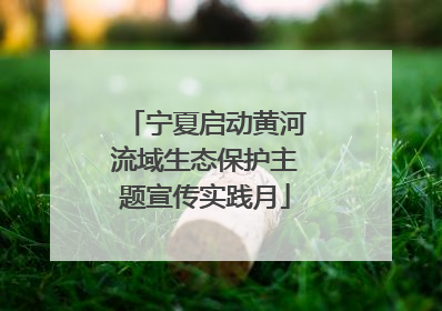 宁夏启动黄河流域生态保护主题宣传实践月