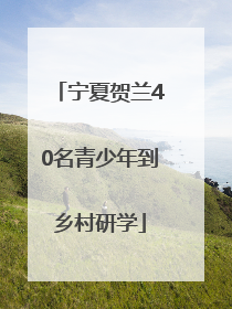 宁夏贺兰40名青少年到乡村研学