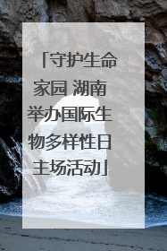 守护生命家园 湖南举办国际生物多样性日主场活动
