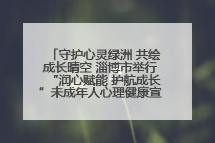 守护心灵绿洲 共绘成长晴空 淄博市举行“润心赋能 护航成长”未成年人心理健康宣传教育主题活动