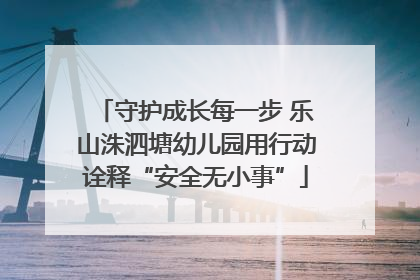 守护成长每一步 乐山洙泗塘幼儿园用行动诠释“安全无小事”