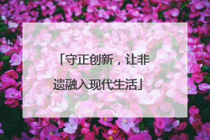 守正创新，让非遗融入现代生活