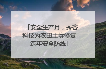 安全生产月，秀谷科技为农田土壤修复筑牢安全防线