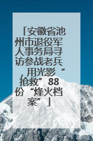 安徽省池州市退役军人事务局寻访参战老兵，用光影“抢救”88份“烽火档案”