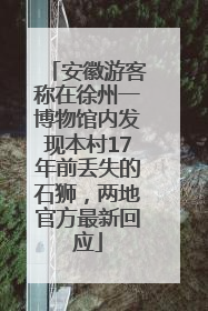 安徽游客称在徐州一博物馆内发现本村17年前丢失的石狮，两地官方最新回应