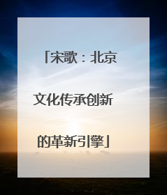 宋歌：北京文化传承创新的革新引擎