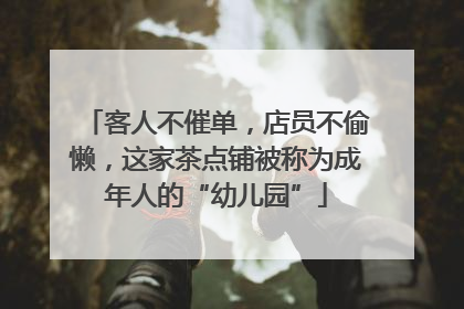 客人不催单，店员不偷懒，这家茶点铺被称为成年人的“幼儿园”