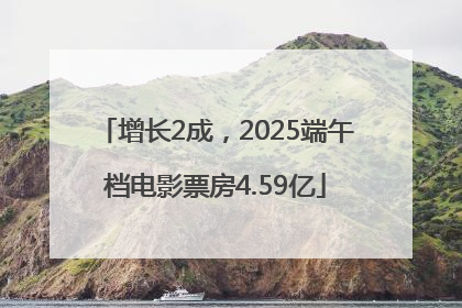 增长2成，2025端午档电影票房4.59亿