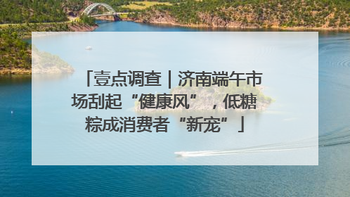 壹点调查｜济南端午市场刮起“健康风”，低糖粽成消费者“新宠”