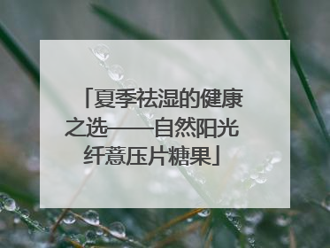 夏季祛湿的健康之选——自然阳光纤薏压片糖果