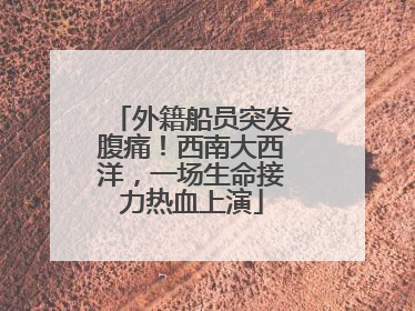 外籍船员突发腹痛！西南大西洋，一场生命接力热血上演