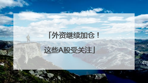 外资继续加仓！这些A股受关注