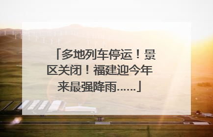 多地列车停运！景区关闭！福建迎今年来最强降雨……