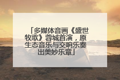多媒体音画《盛世牧歌》蓉城首演，原生态音乐与交响乐奏出美妙乐章
