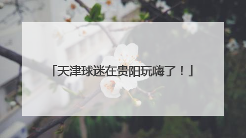 天津球迷在贵阳玩嗨了！