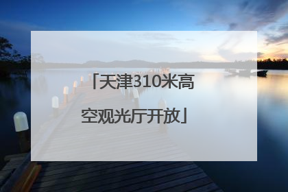 天津310米高空观光厅开放