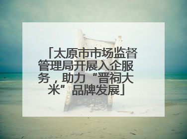 太原市市场监督管理局开展入企服务，助力“晋祠大米”品牌发展