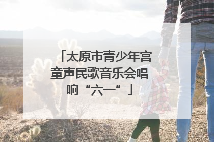 太原市青少年宫童声民歌音乐会唱响“六一”