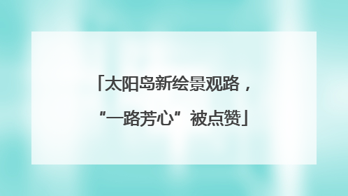 太阳岛新绘景观路，“一路芳心”被点赞