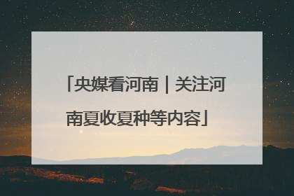 央媒看河南｜关注河南夏收夏种等内容
