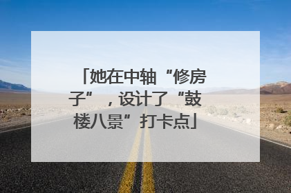 她在中轴“修房子”，设计了“鼓楼八景”打卡点