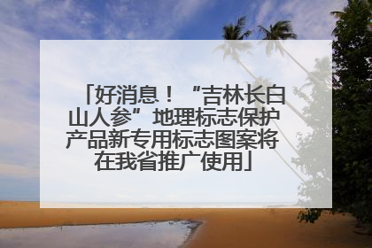 好消息！“吉林长白山人参”地理标志保护产品新专用标志图案将在我省推广使用