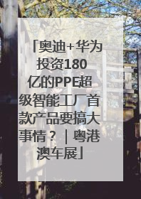 奥迪+华为 投资180亿的PPE超级智能工厂首款产品要搞大事情？｜粤港澳车展