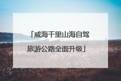 威海千里山海自驾旅游公路全面升级