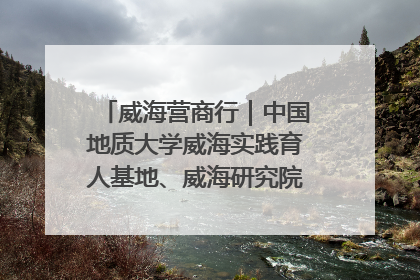 威海营商行｜中国地质大学威海实践育人基地、威海研究院在经开区揭牌