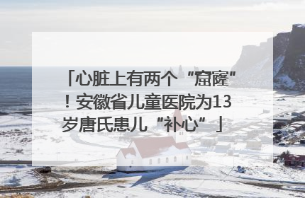 心脏上有两个“窟窿”！安徽省儿童医院为13岁唐氏患儿“补心”