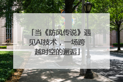 当《防风传说》遇见AI技术，一场跨越时空的邂逅