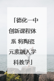 德化一中创新课程体系 将陶瓷元素融入学科教学