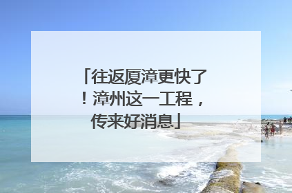 往返厦漳更快了！漳州这一工程，传来好消息