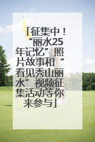 征集中！“丽水25年记忆”照片故事和“看见秀山丽水”视频征集活动等你来参与