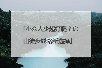 小众人少超好爬？房山徒步线路新选择
