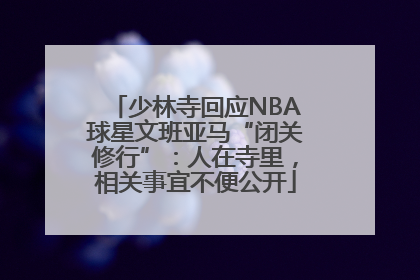 少林寺回应NBA球星文班亚马“闭关修行”：人在寺里，相关事宜不便公开