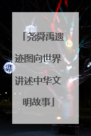 尧舜禹遗迹图向世界讲述中华文明故事