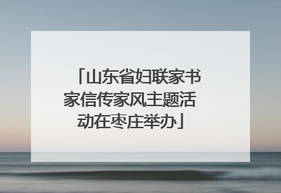 山东省妇联家书家信传家风主题活动在枣庄举办