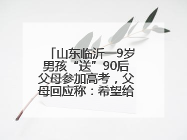 山东临沂一9岁男孩“送”90后父母参加高考，父母回应称：希望给孩子做榜样