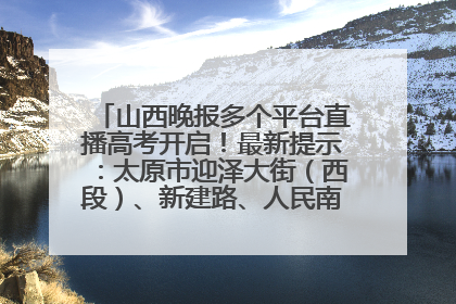 山西晚报多个平台直播高考开启！最新提示：太原市迎泽大街（西段）、新建路、人民南路高考期间增开路口