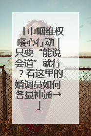 巾帼维权暖心行动｜只要“能说会道”就行？看这里的婚调员如何各显神通→