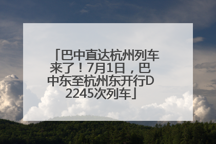 巴中直达杭州列车来了！7月1日，巴中东至杭州东开行D2245次列车